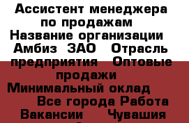 Ассистент менеджера по продажам › Название организации ­ Амбиз, ЗАО › Отрасль предприятия ­ Оптовые продажи › Минимальный оклад ­ 40 000 - Все города Работа » Вакансии   . Чувашия респ.,Алатырь г.